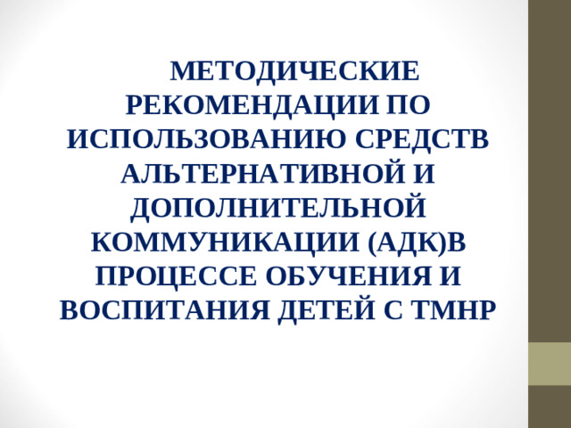 МЕТОДИЧЕСКИЕ РЕКОМЕНДАЦИИ ПО ИСПОЛЬЗОВАНИЮ СРЕДСТВ АЛЬТЕРНАТИВНОЙ И ДОПОЛНИТЕЛЬНОЙ КОММУНИКАЦИИ (АДК)В ПРОЦЕССЕ ОБУЧЕНИЯ И ВОСПИТАНИЯ ДЕТЕЙ С ТМНР