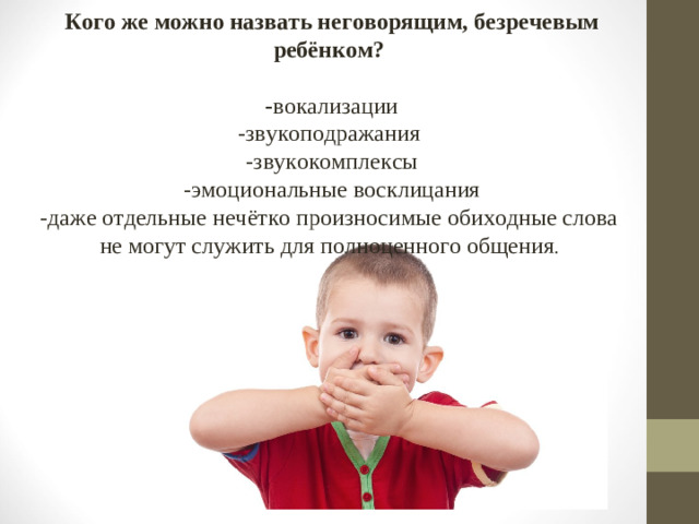 Кого же можно назвать неговорящим, безречевым ребёнком?   - вокализации  -звукоподражания  -звукокомплексы  -эмоциональные восклицания  -даже отдельные нечётко произносимые обиходные слова  не могут служить для полноценного общения .