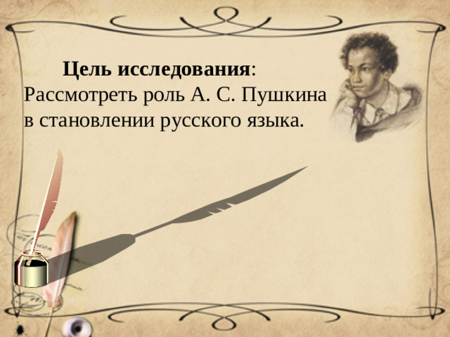 Цель исследования : Рассмотреть роль А. С. Пушкина в становлении русского языка.