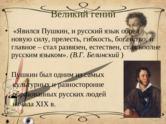 Великий гений  «Явился Пушкин, и русский язык обрел новую силу, прелесть, гибкость, богатство, и главное – стал развязен, естествен, стал вполне русским языком». (В.Г. Белинский )  Пушкин был одним из самых  культурных и разносторонне  образованных русских людей  начала XIX в.