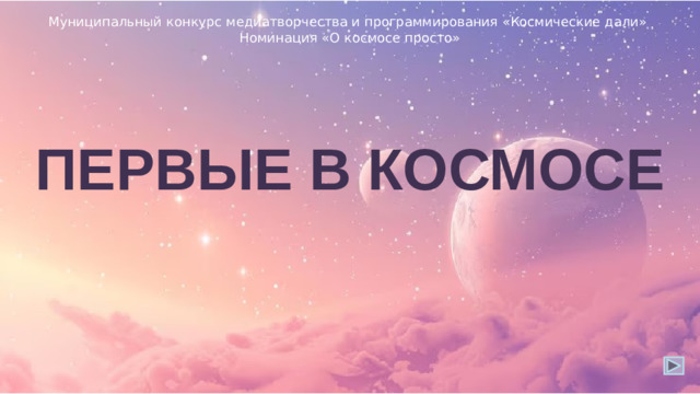 Муниципальный конкурс медиатворчества и программирования «Космические дали» Номинация «О космосе просто» ПЕРВЫЕ В КОСМОСЕ