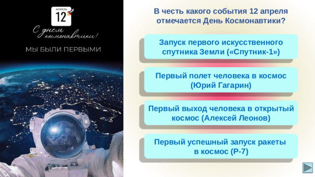 В честь какого события 12 апреля отмечается День Космонавтики? Запуск первого искусственного спутника Земли («Спутник-1») Первый полет человека в космос (Юрий Гагарин) Первый выход человека в открытый космос (Алексей Леонов) Первый успешный запуск ракеты в космос (Р-7)