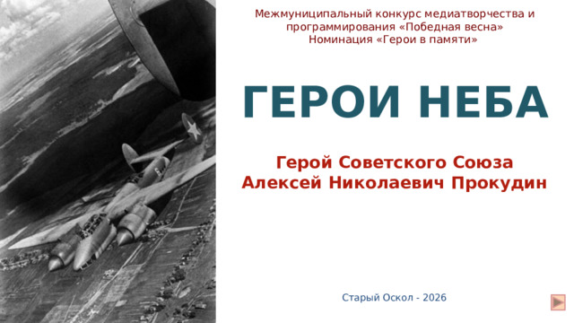 Межмуниципальный конкурс медиатворчества и программирования «Победная весна» Номинация «Герои в памяти» ГЕРОИ НЕБА Герой Советского Союза Алексей Николаевич Прокудин Старый Оскол - 2026