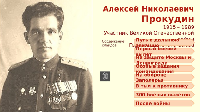 Алексей Николаевич Прокудин 1915 – 1989 Участник Великой Отечественной войны Герой Советского Союза Содержание слайдов Путь в дальнюю авиацию Первый боевой вылет На защите Москвы и Ленинграда Особые задания командования На обороне Заполярья В тыл к противнику 300 боевых вылетов После войны