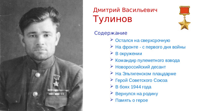 Дмитрий Васильевич Тулинов Содержание Остался на сверхсрочную На фронте - с первого дня войны В окружении Командир пулеметного взвода Новороссийский десант На Эльтигенском плацдарме Герой Советского Союза В боях 1944 года Вернулся на родину Память о герое