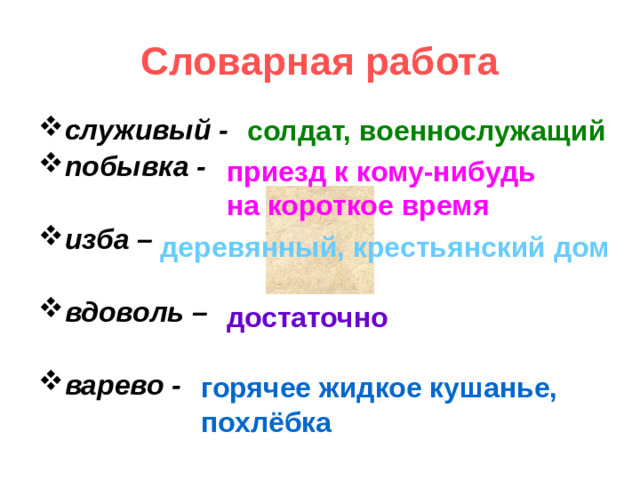 Словарная работа солдат, военнослужащий служивый - побывка -  изба –  вдоволь –  варево -  приезд к кому-нибудь на короткое время деревянный, крестьянский дом достаточно горячее жидкое кушанье, похлёбка