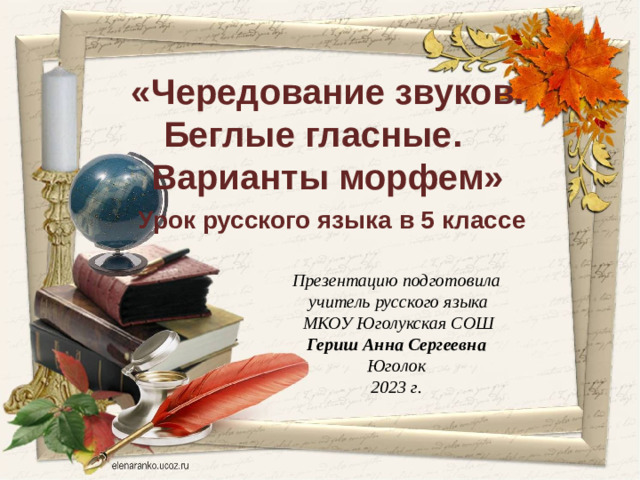 «Чередование звуков. Беглые гласные. Варианты морфем»  Урок русского языка в 5 классе  Презентацию подготовила  учитель русского языка  МКОУ Юголукская СОШ Гериш Анна Сергеевна Юголок 2023 г.