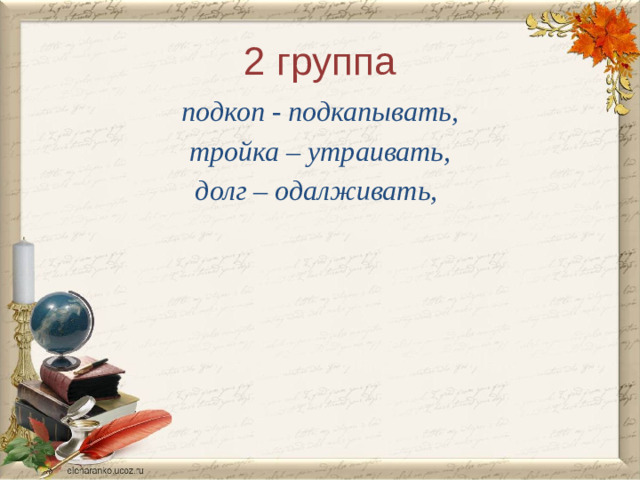 2 группа подкоп - подкапывать,  тройка – утраивать, долг – одалживать,