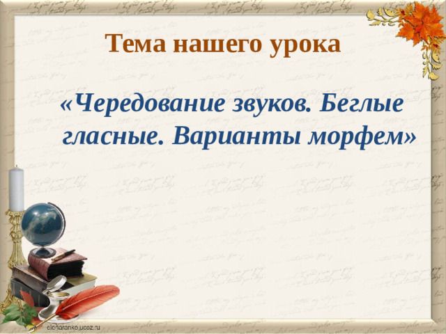 Тема нашего урока «Чередование звуков. Беглые гласные. Варианты морфем»