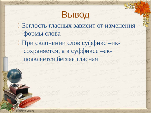 Вывод ! Беглость гласных зависит от изменения формы слова ! При склонении слов суффикс –ик- сохраняется, а в суффиксе –ек- появляется беглая гласная