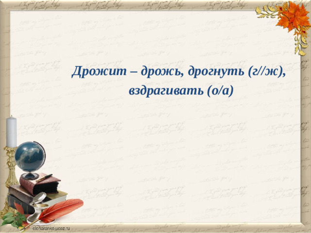 Дрожит – дрожь, дрогнуть (г//ж), вздрагивать (о/а)