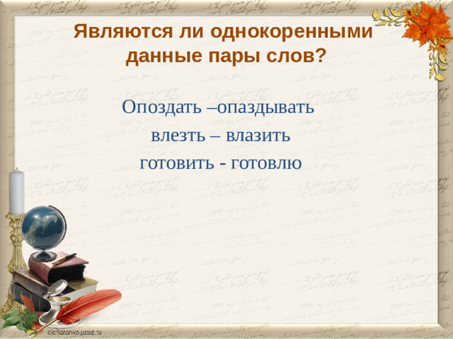 Являются ли однокоренными  данные пары слов? Опоздать –опаздывать влезть – влазить готовить - готовлю