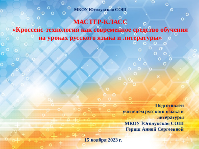 МКОУ Юголукская СОШ  МАСТЕР-КЛАСС «Кроссенс-технология как современное средство обучения на уроках русского языка и литературы»  Подготовлен  учителем русского языка и литературы  МКОУ Юголукская СОШ  Гериш Анной Сергеевной 15 ноября 2023 г.