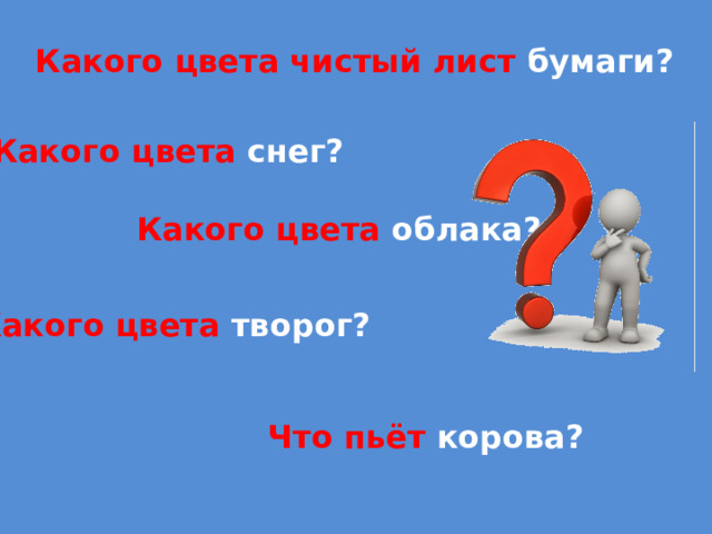 Какого цвета чистый лист бумаги? Какого цвета снег? Какого цвета облака? Какого цвета творог? Что пьёт корова?