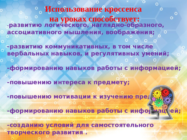 Использование кроссенса  на уроках способствует: - развитию логического, наглядно-образного, ассоциативного мышления, воображения;  -развитию коммуникативных, в том числе вербальных навыков, и регулятивных умений;  -формированию навыков работы с информацией;  -повышению интереса к предмету;  -повышению мотивации к изучению предмета;  -формированию навыков работы с информацией;  -созданию условий для самостоятельного творческого развития .