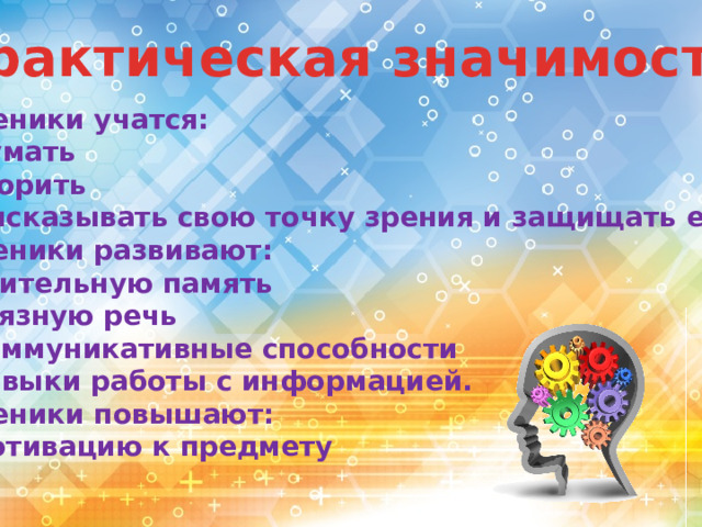 Практическая значимость Ученики учатся: Думать Творить Высказывать свою точку зрения и защищать её. Ученики развивают: Зрительную память Связную речь Коммуникативные способности Навыки работы с информацией. Ученики повышают: