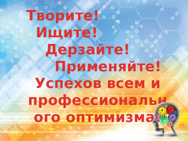 Творите!  Ищите!   Дерзайте!    Применяйте! Успехов всем и  профессионального оптимизма!