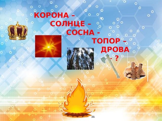КОРОНА –   СОЛНЦЕ –     СОСНА -        ТОПОР –         ДРОВА           - ?