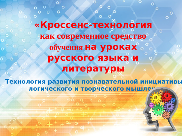 «Кроссенс-технология как современное средство  обучения  на уроках русского языка и литературы  Технология развития познавательной инициативы,  логического и творческого мышления