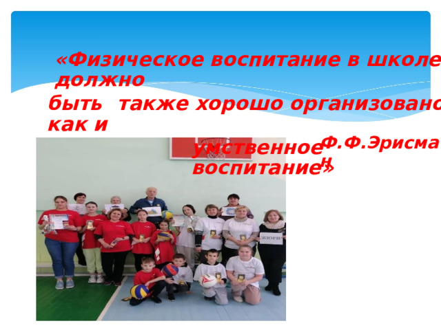 «Физическое воспитание в школе должно быть  также хорошо организовано, как и умственное воспитание» Ф.Ф.Эрисман