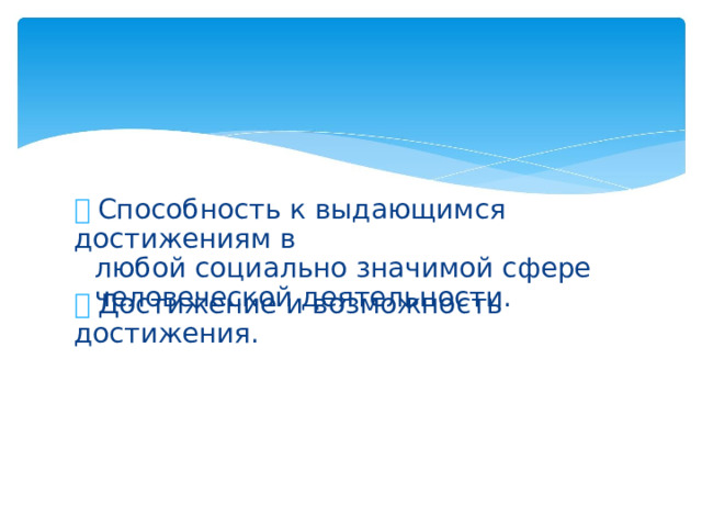   Способность к выдающимся достижениям в любой социально значимой сфере человеческой деятельности.   Достижение и возможность достижения.