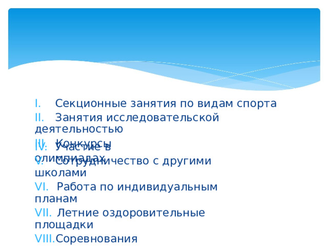 I.  Секционные занятия по видам спорта II.  Занятия исследовательской деятельностью III.  Конкурсы IV.  Участие в олимпиадах V.  Сотрудничество с другими школами VI.  Работа по индивидуальным планам VII.  Летние оздоровительные площадки VIII. Соревнования