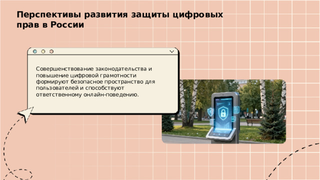 Перспективы развития защиты цифровых прав в России  Совершенствование законодательства и повышение цифровой грамотности формируют безопасное пространство для пользователей и способствуют ответственному онлайн-поведению.