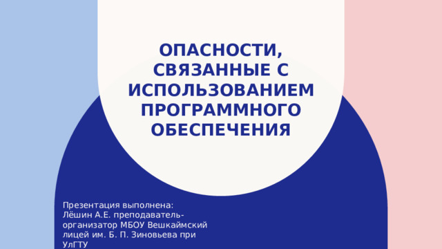Опасности, связанные с использованием программного обеспечения   Презентация выполнена: Лёшин А.Е. преподаватель- организатор МБОУ Вешкаймский лицей им. Б. П. Зиновьева при УлГТУ