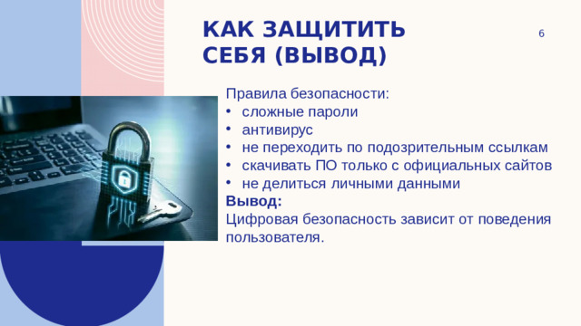 Как защитить себя (вывод)  Правила безопасности: сложные пароли антивирус не переходить по подозрительным ссылкам скачивать ПО только с официальных сайтов не делиться личными данными Вывод:  Цифровая безопасность зависит от поведения пользователя.