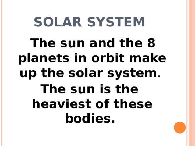 SOLAR SYSTEM  The sun and the 8 planets in orbit make up the solar system .  The sun is the heaviest of these bodies.