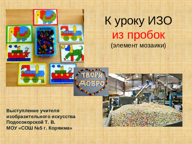 К уроку ИЗО  из пробок  (элемент мозаики) Выступление учителя изобразительного искусства Подосокорской Т. В. МОУ «СОШ №5 г. Коряжма»