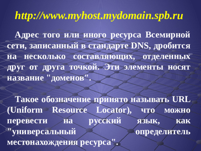 http://www.myhost.mydomain.spb.ru  Адрес того или иного ресурса Всемирной сети, записанный в стандарте DNS, дробится на несколько составляющих, отделенных друг от друга точкой. Эти элементы носят название 