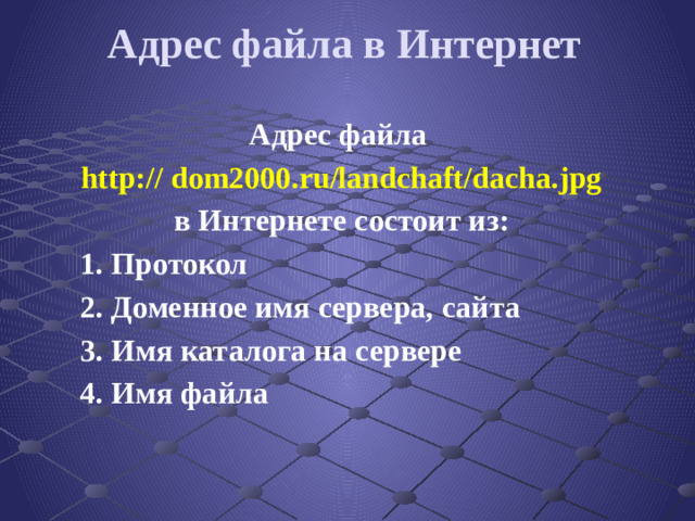 Адрес файла в Интернет Адрес файла http:// dom2000.ru/landchaft/dacha.jpg в Интернете состоит из: 1. Протокол 2. Доменное имя сервера, сайта 3. Имя каталога на сервере 4. Имя файла