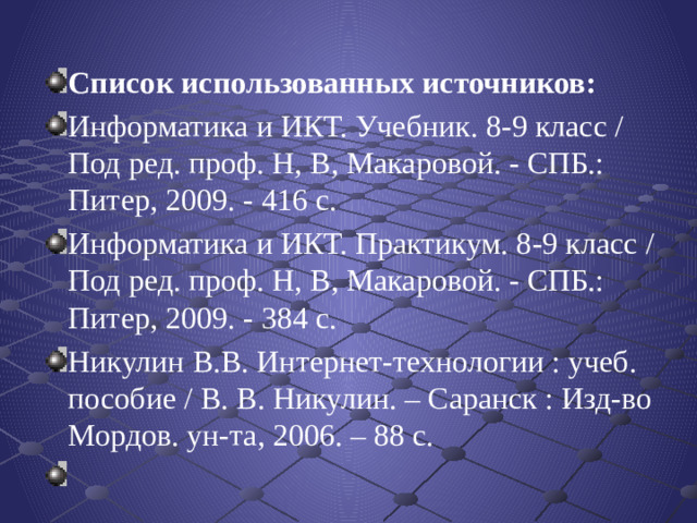 Список использованных источников: Информатика и ИКТ. Учебник. 8-9 класс / Под ред. проф. Н, В, Макаровой. - СПБ.: Питер, 2009. - 416 с. Информатика и ИКТ. Практикум. 8-9 класс / Под ред. проф. Н, В, Макаровой. - СПБ.: Питер, 2009. - 384 с. Никулин В.В. Интернет-технологии : учеб. пособие / В. В. Никулин. – Саранск : Изд-во Мордов. ун-та, 2006. – 88 с.  