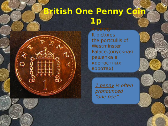 British One Penny Coin  1p A penny   It pictures the portcullis of Westminster Palace. (опускная решетка в крепостных воротах) 1 penny  is often pronounced 