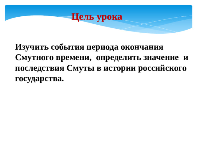Цель урока Изучить события периода окончания Смутного времени, определить значение и последствия Смуты в истории российского государства.