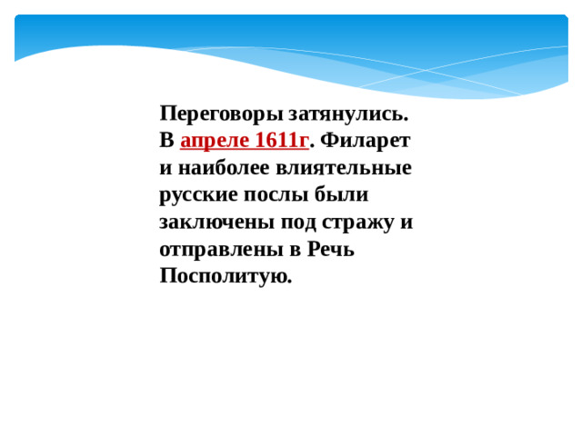 Переговоры затянулись. В апреле 1611г . Филарет и наиболее влиятельные русские послы были заключены под стражу и отправлены в Речь Посполитую.
