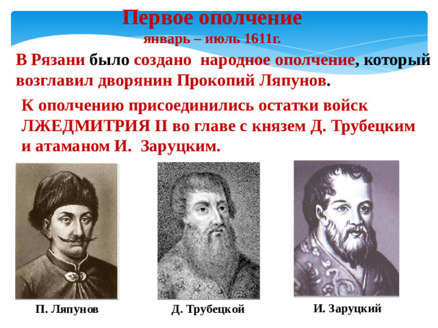 Первое ополчение  январь – июль 1611г. В Рязани было создано народное ополчение , который возглавил дворянин Прокопий Ляпунов . К ополчению присоединились остатки войск ЛЖЕДМИТРИЯ II во главе с князем Д. Трубецким и атаманом И. Заруцким. И. Заруцкий Д. Трубецкой П. Ляпунов