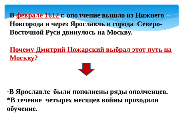 В феврале 1612 г. ополчение вышло из Нижнего Новгорода и через Ярославль и города Северо-Восточной Руси двинулось на Москву.  Почему Дмитрий Пожарский выбрал этот путь на Москву ? * В Ярославле были пополнены ряды ополченцев. *В течение четырех месяцев войны проходили обучение.