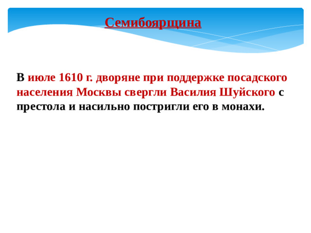 Семибоярщина В июле 1610 г. дворяне при поддержке посадского населения Москвы свергли Василия Шуйского с престола и насильно постригли его в монахи.