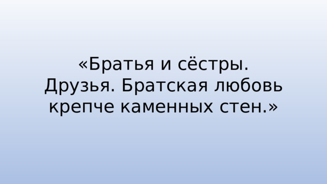 «Братья и сёстры. Друзья. Братская любовь крепче каменных стен.»
