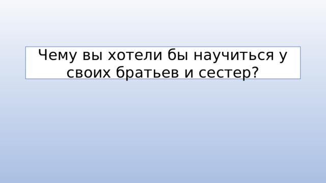 Чему вы хотели бы научиться у своих братьев и сестер?
