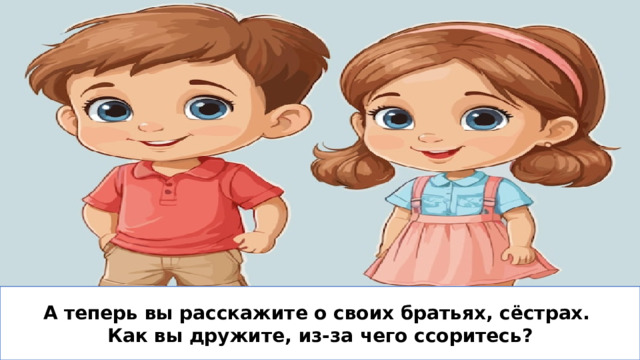 А теперь вы расскажите о своих братьях, сёстрах. Как вы дружите, из-за чего ссоритесь?