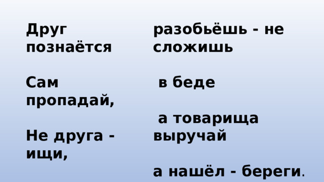 Друг познаётся разобьёшь - не сложишь   Сам пропадай,  в беде   Не друга - ищи,  а товарища выручай   Дружба, как стекло: а нашёл - береги .