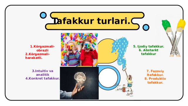 Tafakkur turlari. 5. Ijodiy tafakkur. 6. Abstarkt tafakkur 1.Kõrgazmali-obrazli 2.Kõrgazmali-harakatli. 3.Intuitiv va analitik 4.Konkret tafakkur. 7. Fazoviy ltafakkur. 8. Produktiv tafakkur.