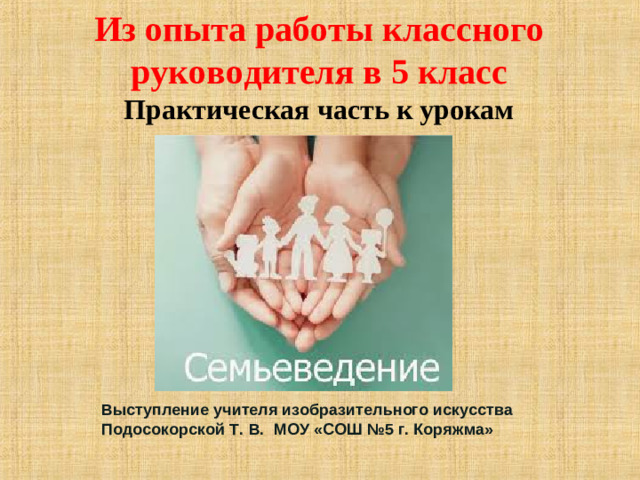 Из опыта работы классного руководителя в 5 класс  Практическая часть к урокам Выступление учителя изобразительного искусства Подосокорской Т. В. МОУ «СОШ №5 г. Коряжма»