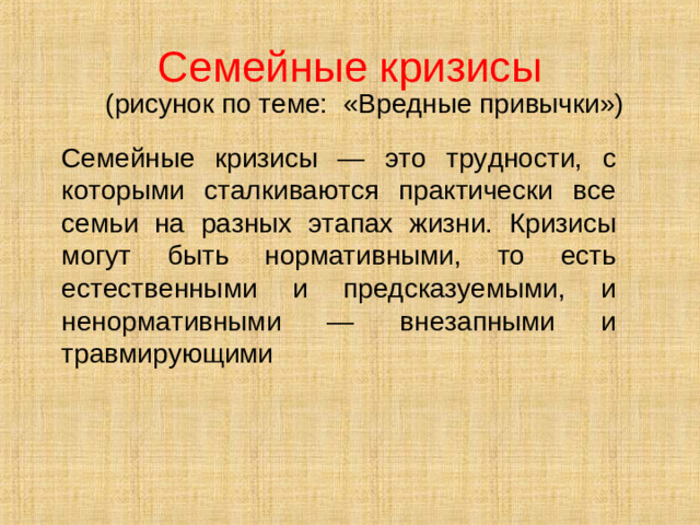 Семейные кризисы (рисунок по теме: «Вредные привычки») Семейные кризисы — это трудности, с которыми сталкиваются практически все семьи на разных этапах жизни. Кризисы могут быть нормативными, то есть естественными и предсказуемыми, и ненормативными — внезапными и травмирующими
