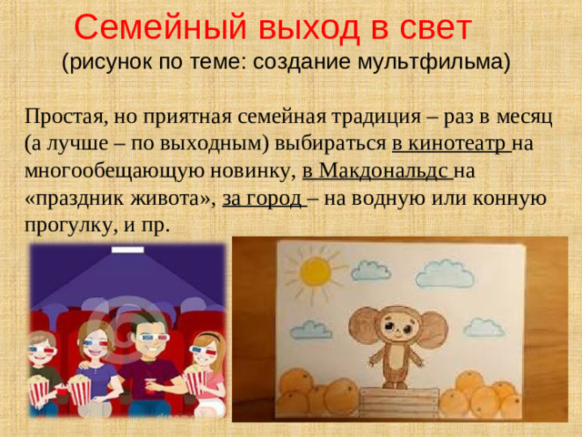 Семейный выход в свет   (рисунок по теме: создание мультфильма)  Простая, но приятная семейная традиция – раз в месяц (а лучше – по выходным) выбираться в кинотеатр на многообещающую новинку, в Макдональдс на «праздник живота», за город – на водную или конную прогулку, и пр.