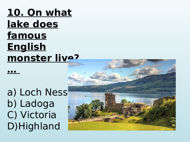 10. On what lake does famous English monster live? …  a) Loch Ness b) Ladoga C) Victoria D)Highland