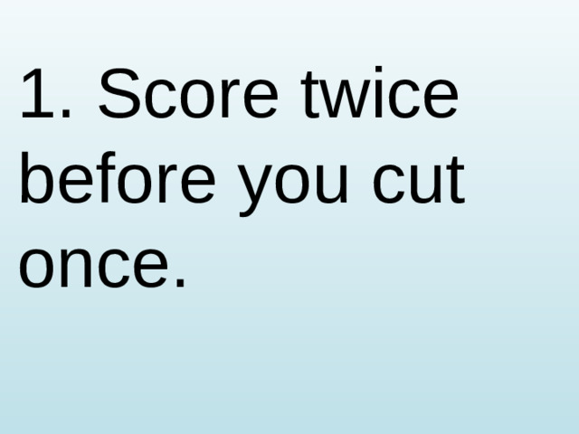 1. Score twice before you cut once.